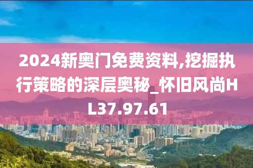 2024新奧門免費資料,挖掘執行策略的深層奧秘_懷舊風尚HL37.97.61
