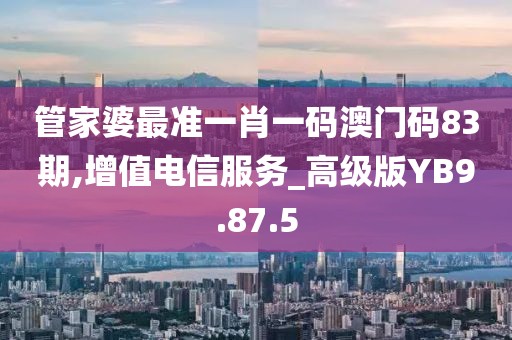 管家婆最準一肖一碼澳門碼83期,增值電信服務_高級版YB9.87.5