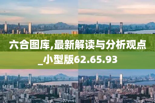 六合圖庫,最新解讀與分析觀點_小型版62.65.93
