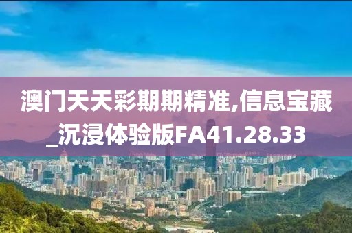 澳門天天彩期期精準,信息寶藏_沉浸體驗版FA41.28.33