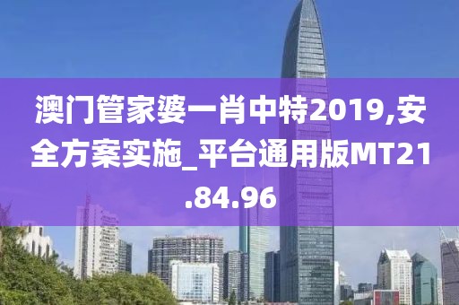 澳門管家婆一肖中特2019,安全方案實施_平臺通用版MT21.84.96