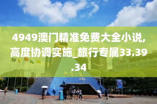 4949澳門精準免費大全小說,高度協調實施_旅行專屬33.39.34