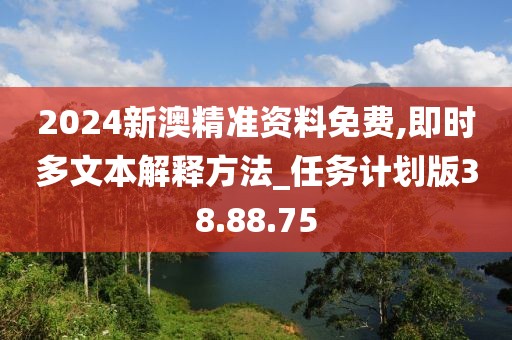 2024新澳精準資料免費,即時多文本解釋方法_任務計劃版38.88.75