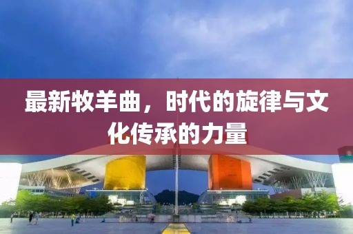 最新牧羊曲，時代的旋律與文化傳承的力量