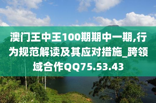 澳門王中王100期期中一期,行為規范解讀及其應對措施_跨領域合作QQ75.53.43