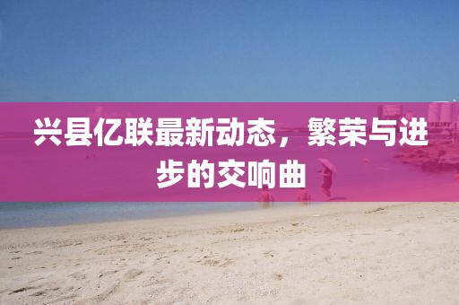 興縣億聯最新動態，繁榮與進步的交響曲