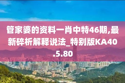 管家婆的資料一肖中特46期,最新碎析解釋說法_特別版KA40.5.80