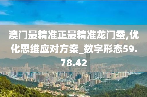 澳門最精準正最精準龍門蠶,優化思維應對方案_數字形態59.78.42