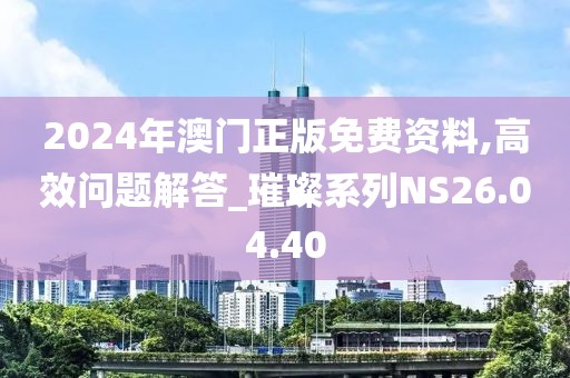 2024年澳門正版免費資料,高效問題解答_璀璨系列NS26.04.40