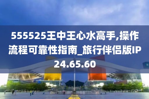 555525王中王心水高手,操作流程可靠性指南_旅行伴侶版IP24.65.60