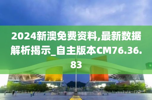 2024新澳免費資料,最新數據解析揭示_自主版本CM76.36.83