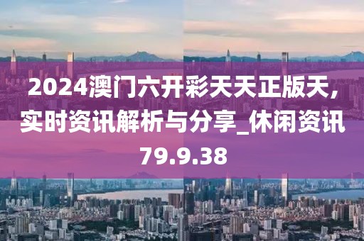 2024澳門六開彩天天正版天,實時資訊解析與分享_休閑資訊79.9.38