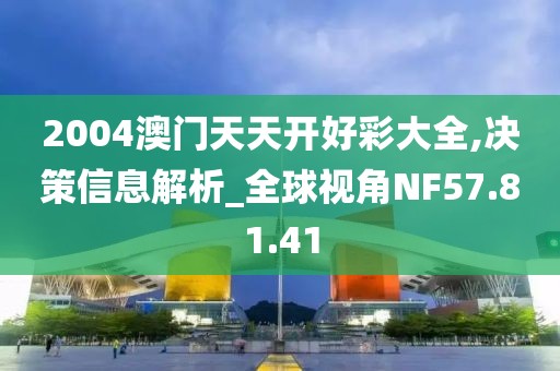 2004澳門天天開好彩大全,決策信息解析_全球視角NF57.81.41