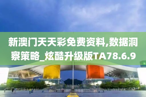 新澳門天天彩免費資料,數據洞察策略_炫酷升級版TA78.6.9