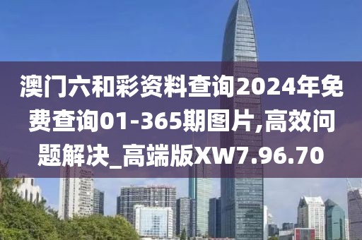 澳門六和彩資料查詢2024年免費查詢01-365期圖片,高效問題解決_高端版XW7.96.70