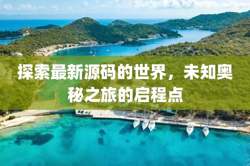 探索最新源碼的世界，未知奧秘之旅的啟程點