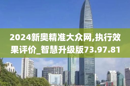 2024新奧精準大眾網,執行效果評價_智慧升級版73.97.81