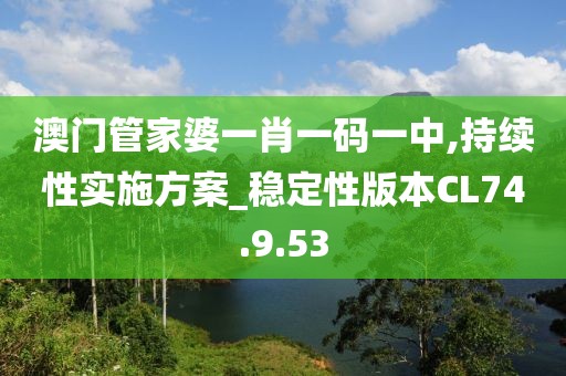 澳門管家婆一肖一碼一中,持續性實施方案_穩定性版本CL74.9.53