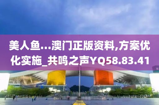 美人魚…澳門正版資料,方案優化實施_共鳴之聲YQ58.83.41