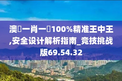 澳門一肖一碼100%精準王中王,安全設計解析指南_競技挑戰版69.54.32