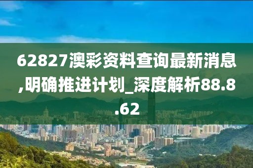 62827澳彩資料查詢最新消息,明確推進計劃_深度解析88.8.62