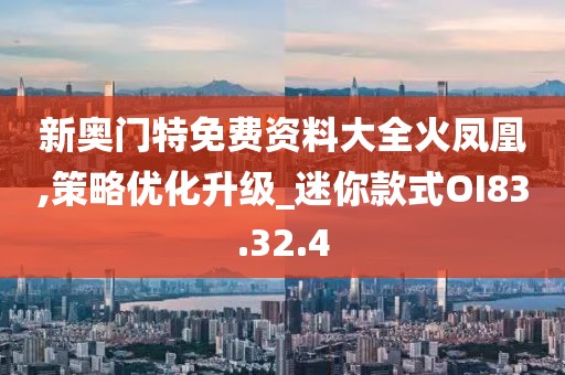 新奧門特免費資料大全火鳳凰,策略優化升級_迷你款式OI83.32.4