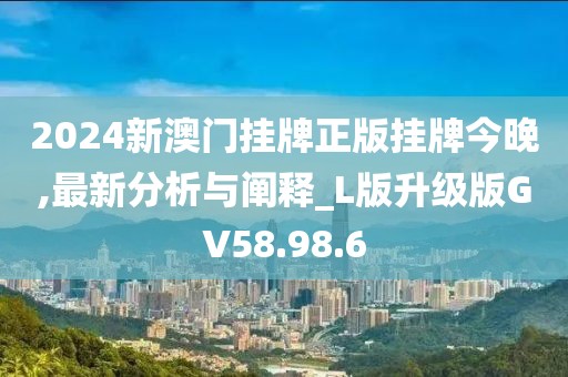 2024新澳門掛牌正版掛牌今晚,最新分析與闡釋_L版升級版GV58.98.6
