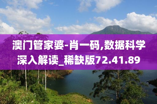 澳門管家婆-肖一碼,數據科學深入解讀_稀缺版72.41.89