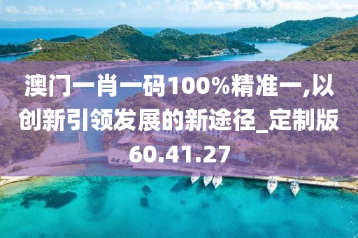 澳門一肖一碼100%精準一,以創新引領發展的新途徑_定制版60.41.27