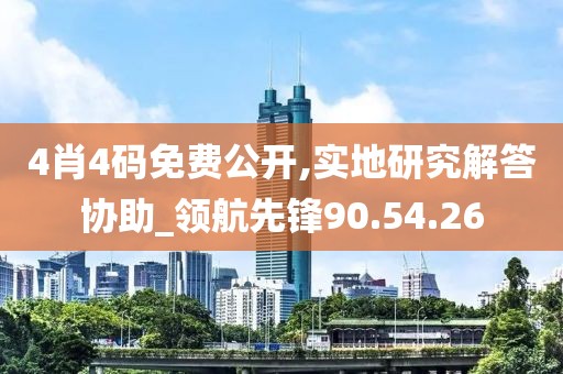 4肖4碼免費公開,實地研究解答協助_領航先鋒90.54.26