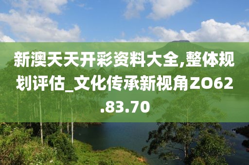 新澳天天開彩資料大全,整體規劃評估_文化傳承新視角ZO62.83.70