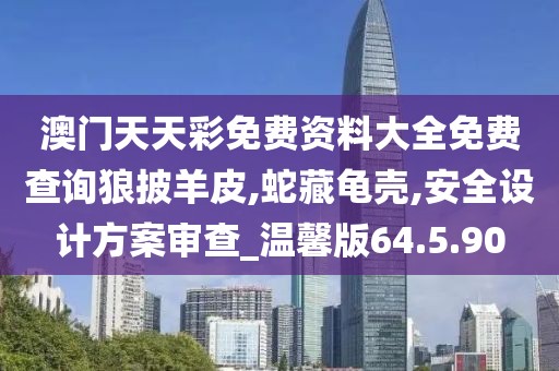 澳門天天彩免費資料大全免費查詢狼披羊皮,蛇藏龜殼,安全設計方案審查_溫馨版64.5.90