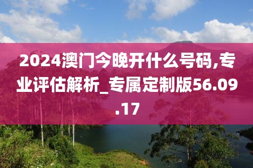 2024澳門今晚開什么號碼,專業評估解析_專屬定制版56.09.17