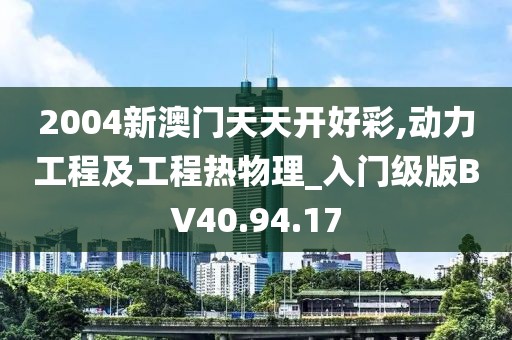 2004新澳門天天開好彩,動力工程及工程熱物理_入門級版BV40.94.17