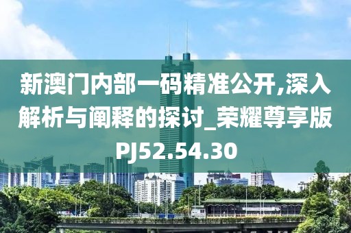 新澳門內部一碼精準公開,深入解析與闡釋的探討_榮耀尊享版PJ52.54.30