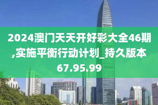 2024澳門天天開好彩大全46期,實施平衡行動計劃_持久版本67.95.99