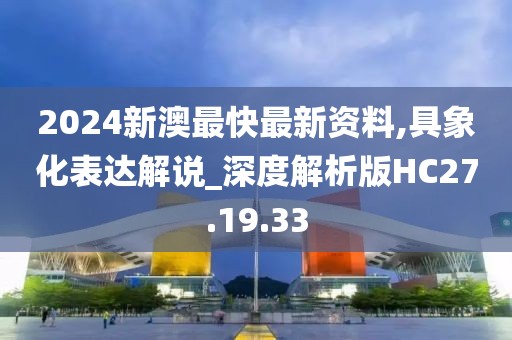 2024新澳最快最新資料,具象化表達解說_深度解析版HC27.19.33