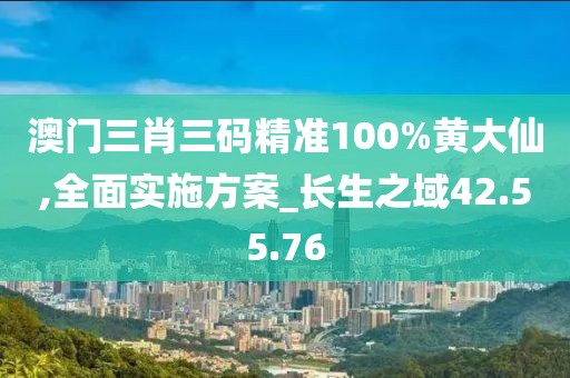 澳門三肖三碼精準100%黃大仙,全面實施方案_長生之域42.55.76