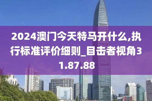 2024澳門今天特馬開什么,執行標準評價細則_目擊者視角31.87.88