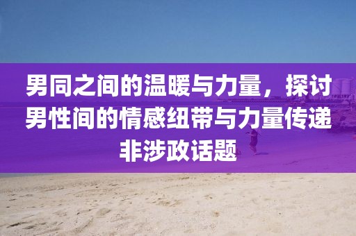 男同之間的溫暖與力量，探討男性間的情感紐帶與力量傳遞非涉政話題