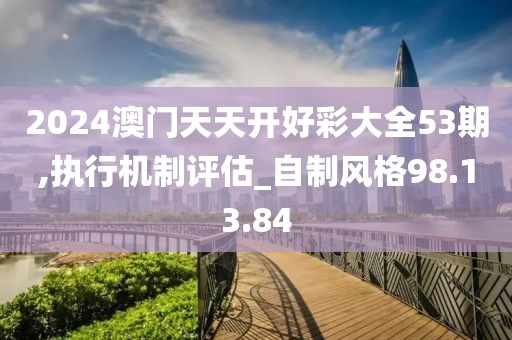 2024澳門天天開好彩大全53期,執行機制評估_自制風格98.13.84