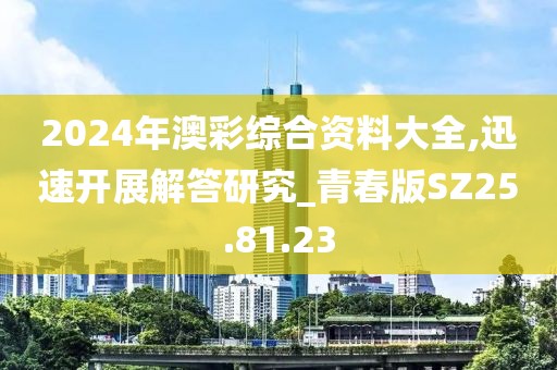 2024年澳彩綜合資料大全,迅速開展解答研究_青春版SZ25.81.23