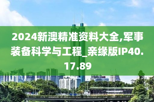 2024新澳精準資料大全,軍事裝備科學與工程_親緣版IP40.17.89
