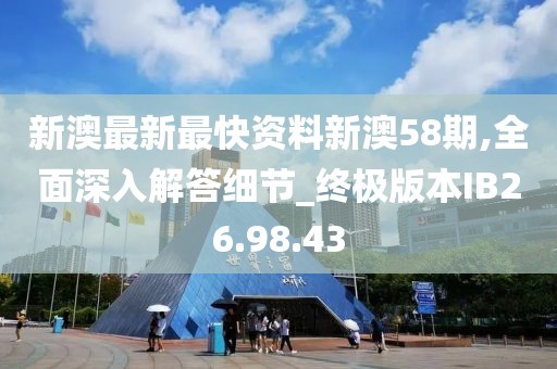 新澳最新最快資料新澳58期,全面深入解答細節_終極版本IB26.98.43