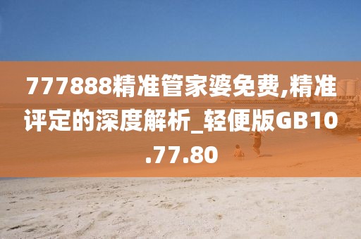 777888精準管家婆免費,精準評定的深度解析_輕便版GB10.77.80