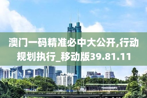 澳門一碼精準必中大公開,行動規劃執行_移動版39.81.11