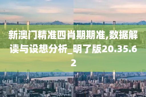 新澳門精準四肖期期準,數據解讀與設想分析_明了版20.35.62