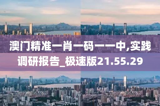 澳門精準一肖一碼一一中,實踐調研報告_極速版21.55.29