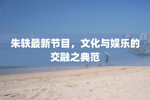 朱軼最新節目，文化與娛樂的交融之典范