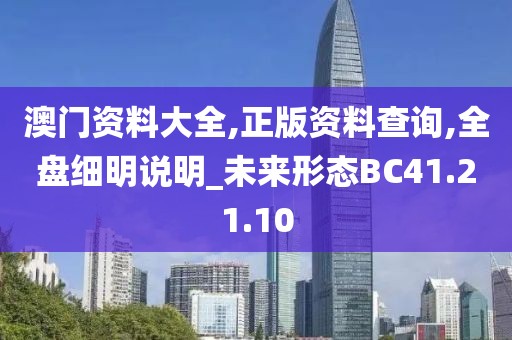 澳門資料大全,正版資料查詢,全盤細明說明_未來形態BC41.21.10